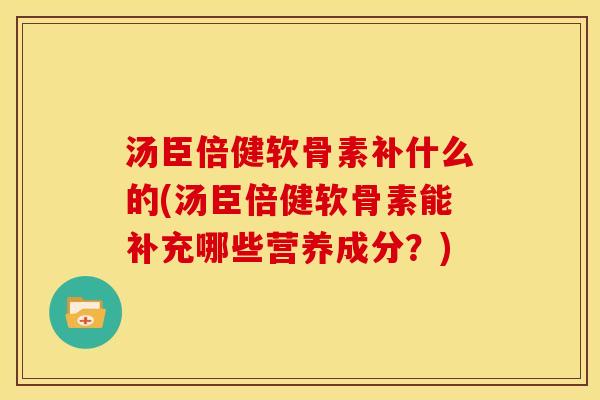 汤臣倍健软骨素补什么的(汤臣倍健软骨素能补充哪些营养成分？)