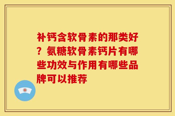 补钙含软骨素的那类好？氨糖软骨素钙片有哪些功效与作用有哪些品牌可以推荐