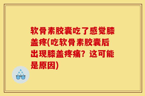 软骨素胶囊吃了感觉膝盖疼(吃软骨素胶囊后出现膝盖疼痛？这可能是原因)