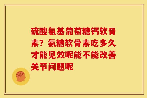 硫酸氨基葡萄糖钙软骨素？氨糖软骨素吃多久才能见效呢能不能改善关节问题呢