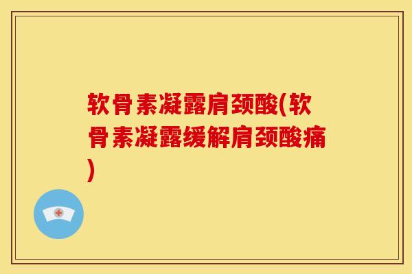 软骨素凝露肩颈酸(软骨素凝露缓解肩颈酸痛)
