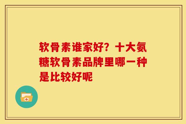 软骨素谁家好？十大氨糖软骨素品牌里哪一种是比较好呢