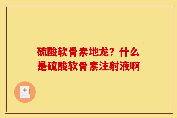 硫酸软骨素地龙？什么是硫酸软骨素注射液啊
