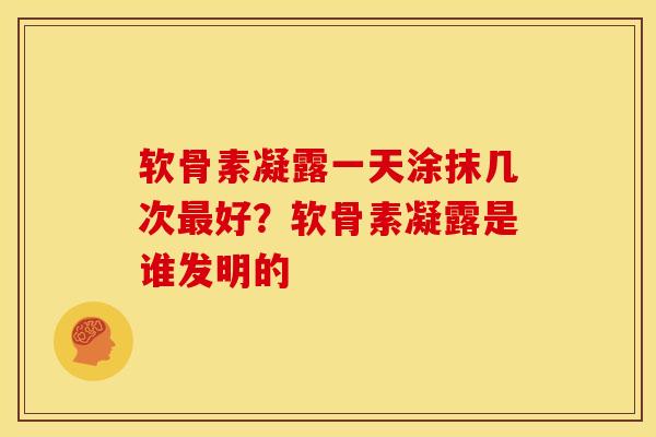 软骨素凝露一天涂抹几次最好？软骨素凝露是谁发明的