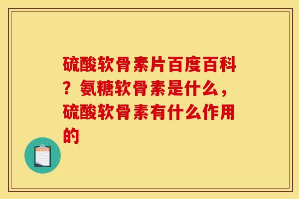 硫酸软骨素片百度百科？氨糖软骨素是什么，硫酸软骨素有什么作用的