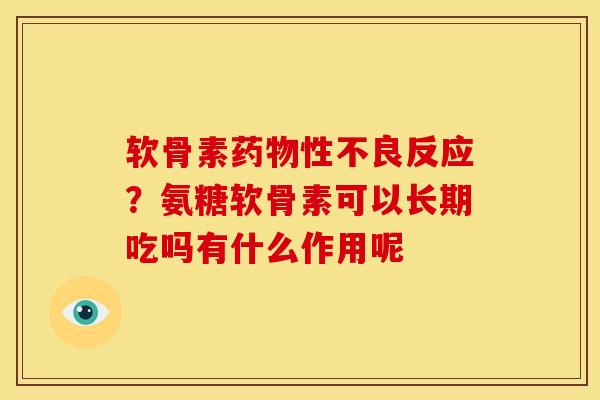 软骨素药物性不良反应？氨糖软骨素可以长期吃吗有什么作用呢