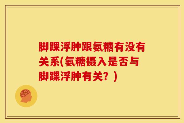 脚踝浮肿跟氨糖有没有关系(氨糖摄入是否与脚踝浮肿有关？)
