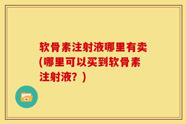 软骨素注射液哪里有卖(哪里可以买到软骨素注射液？)