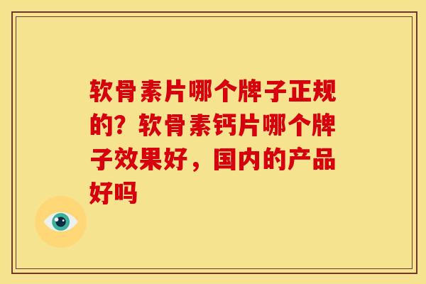 软骨素片哪个牌子正规的？软骨素钙片哪个牌子效果好，国内的产品好吗