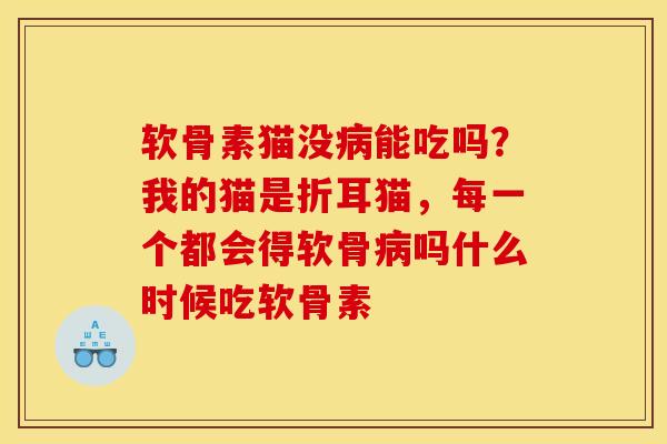 软骨素猫没病能吃吗？我的猫是折耳猫，每一个都会得软骨病吗什么时候吃软骨素