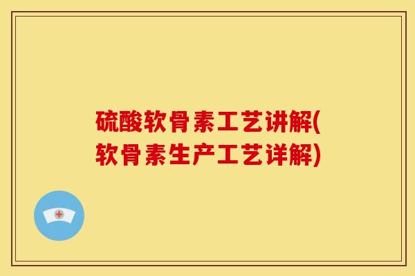 硫酸软骨素工艺讲解(软骨素生产工艺详解)
