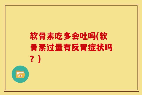 软骨素吃多会吐吗(软骨素过量有反胃症状吗？)