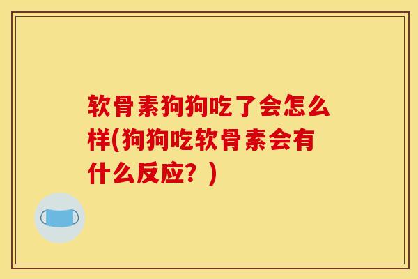 软骨素狗狗吃了会怎么样(狗狗吃软骨素会有什么反应？)