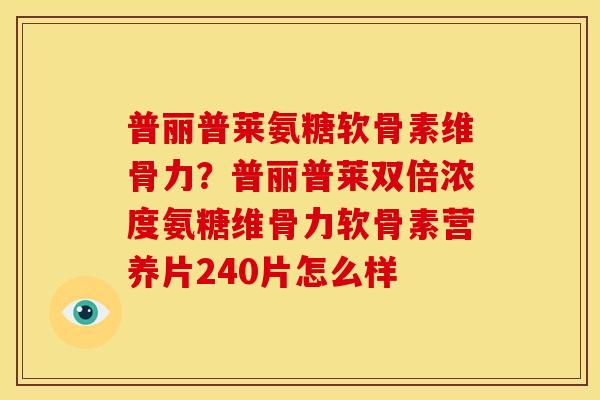 普丽普莱氨糖软骨素维骨力？普丽普莱双倍浓度氨糖维骨力软骨素营养片240片怎么样