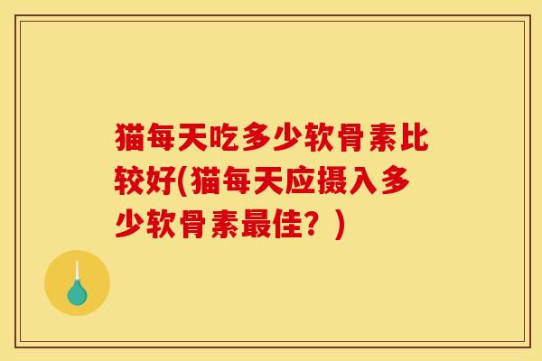 猫每天吃多少软骨素比较好(猫每天应摄入多少软骨素最佳？)