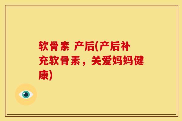 软骨素 产后(产后补充软骨素，关爱妈妈健康)
