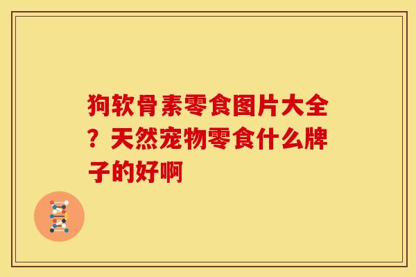 狗软骨素零食图片大全？天然宠物零食什么牌子的好啊