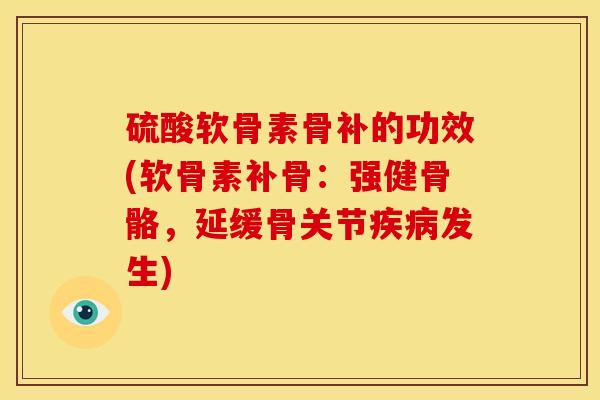 硫酸软骨素骨补的功效(软骨素补骨：强健骨骼，延缓骨关节疾病发生)