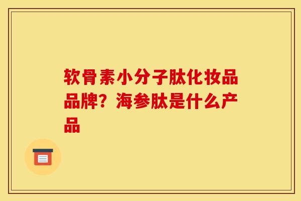 软骨素小分子肽化妆品品牌？海参肽是什么产品