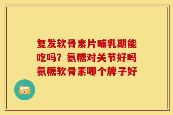 复发软骨素片哺乳期能吃吗？氨糖对关节好吗氨糖软骨素哪个牌子好