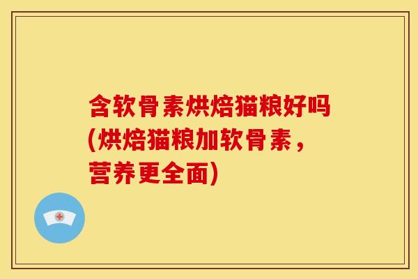 含软骨素烘焙猫粮好吗(烘焙猫粮加软骨素，营养更全面)-第1张图片-关节骑士