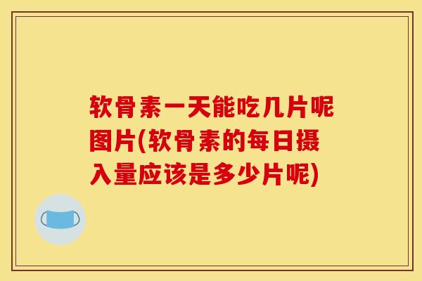 软骨素一天能吃几片呢图片(软骨素的每日摄入量应该是多少片呢)