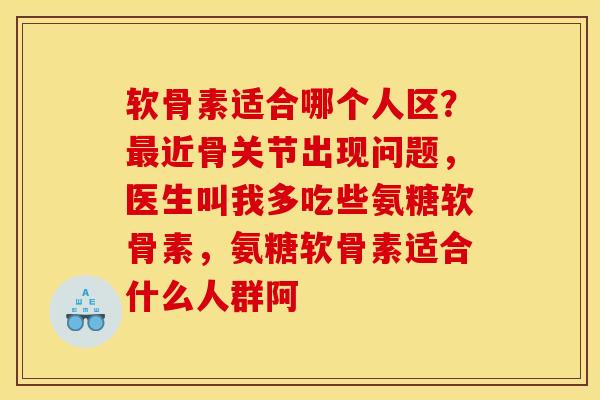 软骨素适合哪个人区？最近骨关节出现问题，医生叫我多吃些氨糖软骨素，氨糖软骨素适合什么人群阿