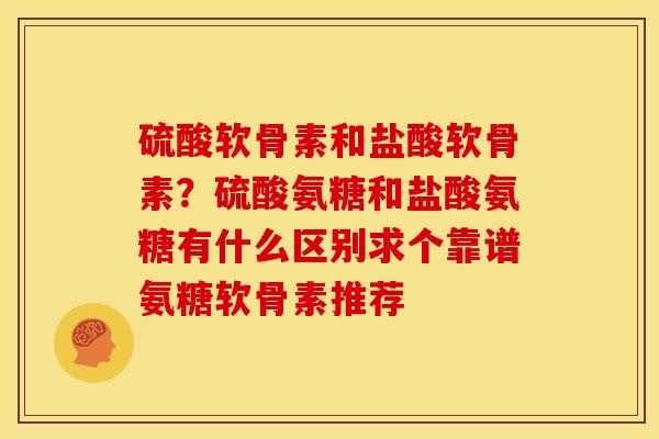硫酸软骨素和盐酸软骨素？硫酸氨糖和盐酸氨糖有什么区别求个靠谱氨糖软骨素推荐