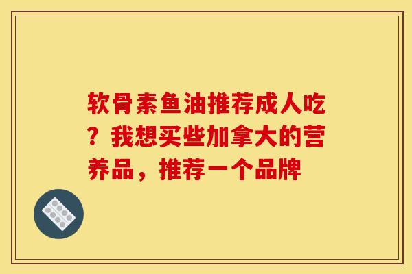 软骨素鱼油推荐成人吃？我想买些加拿大的营养品，推荐一个品牌-第1张图片-关节骑士