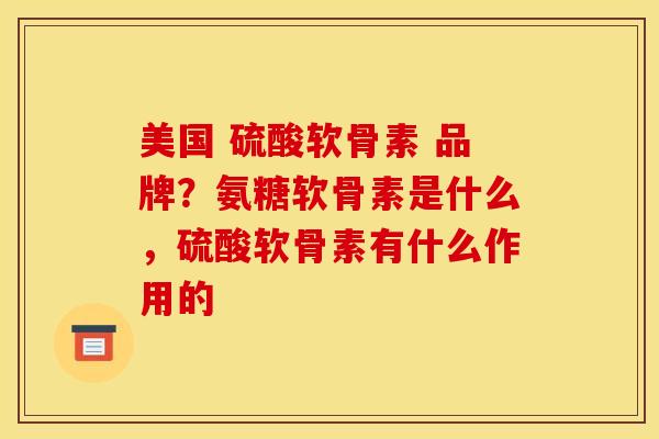 美国 硫酸软骨素 品牌？氨糖软骨素是什么，硫酸软骨素有什么作用的