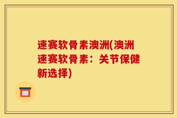 速赛软骨素澳洲(澳洲速赛软骨素：关节保健新选择)
