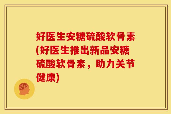 好医生安糖硫酸软骨素(好医生推出新品安糖硫酸软骨素，助力关节健康)