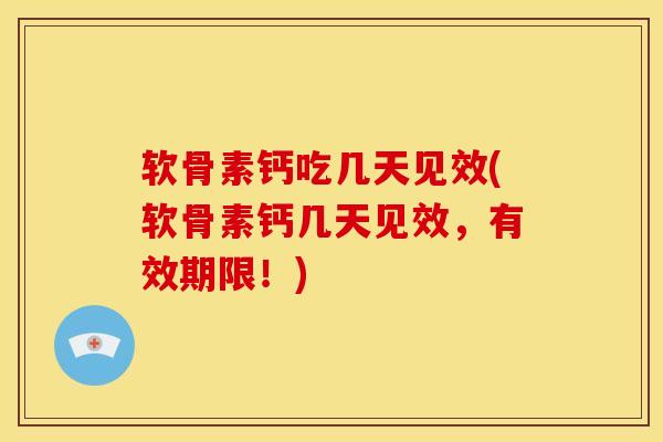 软骨素钙吃几天见效(软骨素钙几天见效，有效期限！)