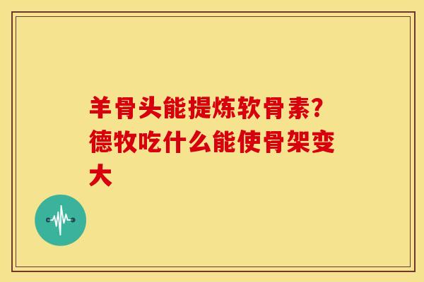 羊骨头能提炼软骨素？德牧吃什么能使骨架变大