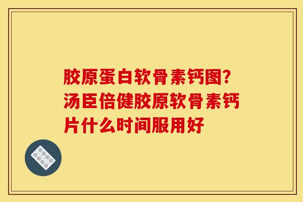 胶原蛋白软骨素钙图？汤臣倍健胶原软骨素钙片什么时间服用好-第1张图片-关节骑士