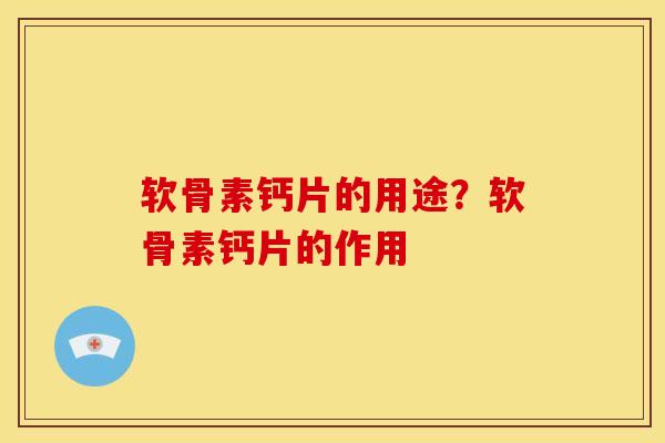 软骨素钙片的用途？软骨素钙片的作用