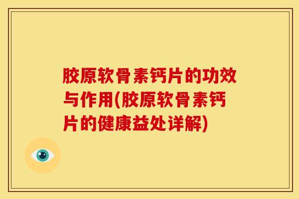 胶原软骨素钙片的功效与作用(胶原软骨素钙片的健康益处详解)