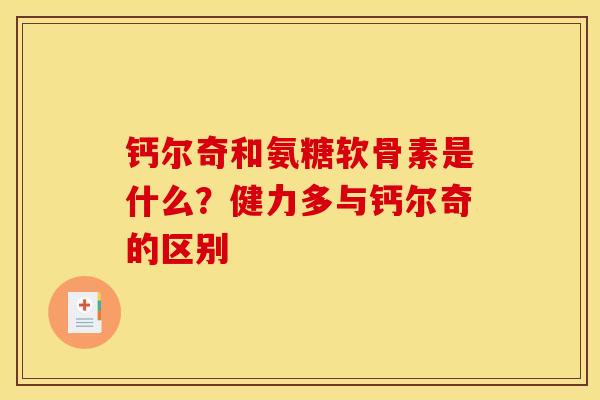 钙尔奇和氨糖软骨素是什么？健力多与钙尔奇的区别