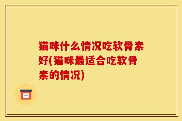 猫咪什么情况吃软骨素好(猫咪最适合吃软骨素的情况)-第1张图片-关节骑士