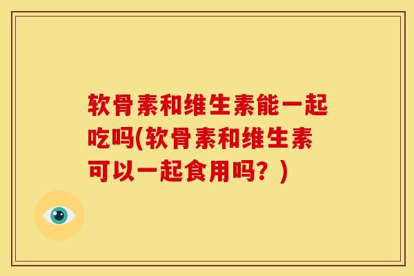 软骨素和维生素能一起吃吗(软骨素和维生素可以一起食用吗？)
