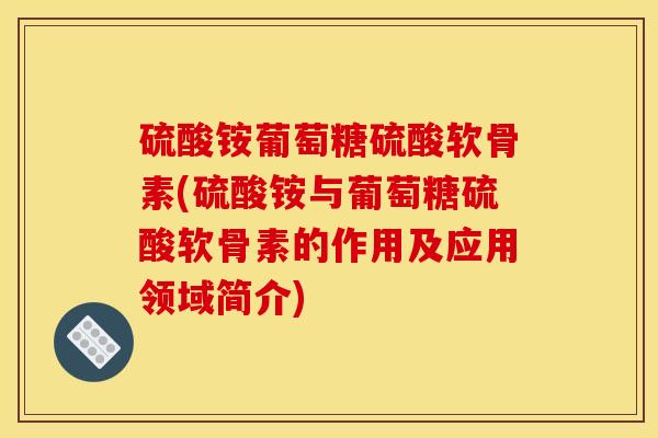 硫酸铵葡萄糖硫酸软骨素(硫酸铵与葡萄糖硫酸软骨素的作用及应用领域简介)