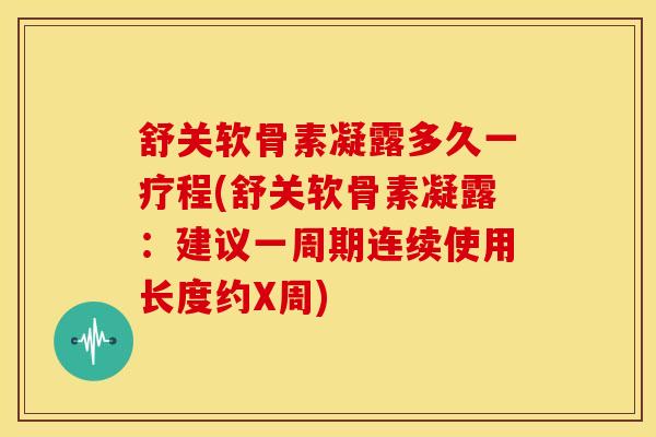 舒关软骨素凝露多久一疗程(舒关软骨素凝露：建议一周期连续使用长度约X周)