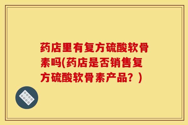 药店里有复方硫酸软骨素吗(药店是否销售复方硫酸软骨素产品？)
