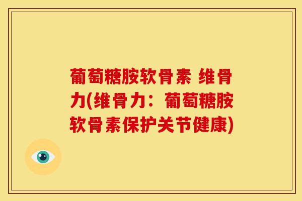 葡萄糖胺软骨素 维骨力(维骨力：葡萄糖胺软骨素保护关节健康)