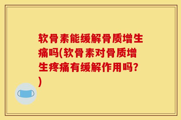 软骨素能缓解骨质增生痛吗(软骨素对骨质增生疼痛有缓解作用吗？)