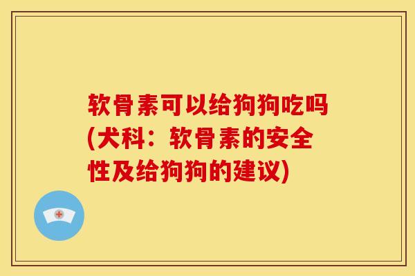 软骨素可以给狗狗吃吗(犬科：软骨素的安全性及给狗狗的建议)-第1张图片-关节骑士