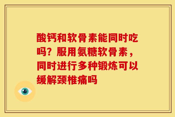 酸钙和软骨素能同时吃吗？服用氨糖软骨素，同时进行多种锻炼可以缓解颈椎痛吗
