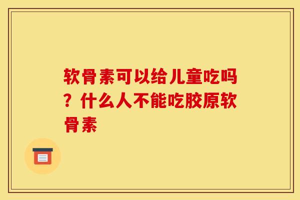 软骨素可以给儿童吃吗？什么人不能吃胶原软骨素