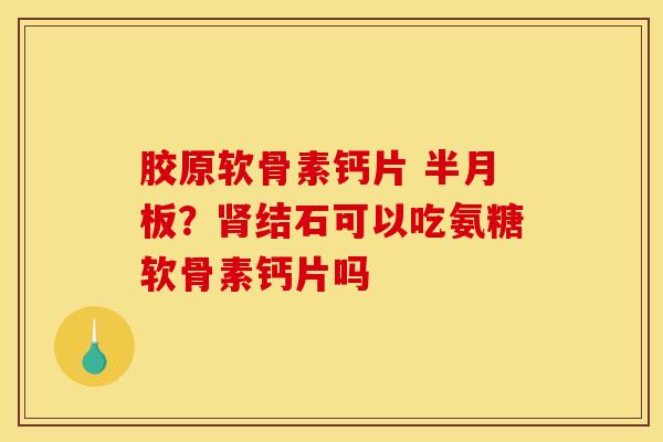 胶原软骨素钙片 半月板？肾结石可以吃氨糖软骨素钙片吗