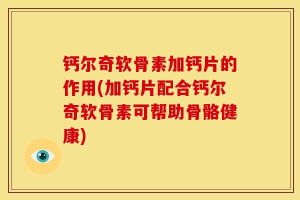 钙尔奇软骨素加钙片的作用(加钙片配合钙尔奇软骨素可帮助骨骼健康)